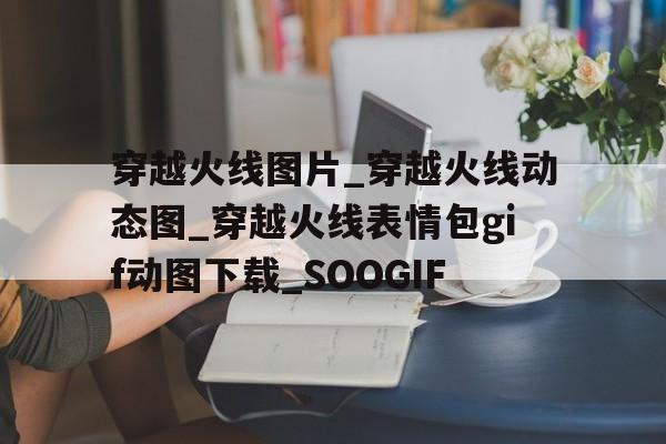 关于穿越火线图片_穿越火线动态图_穿越火线表情包gif动图下载_SOOGIF的信息