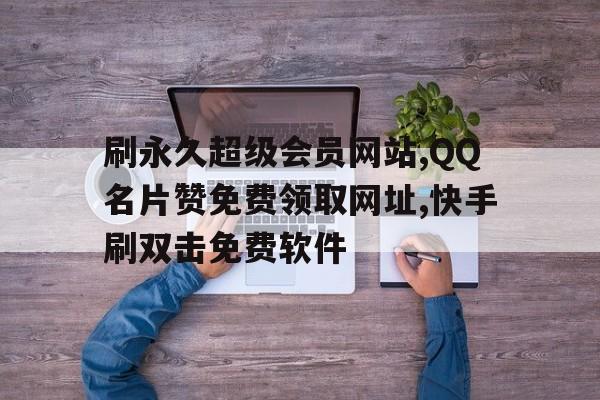 关于刷永久超级会员网站,QQ名片赞免费领取网址,快手刷双击免费软件的信息
