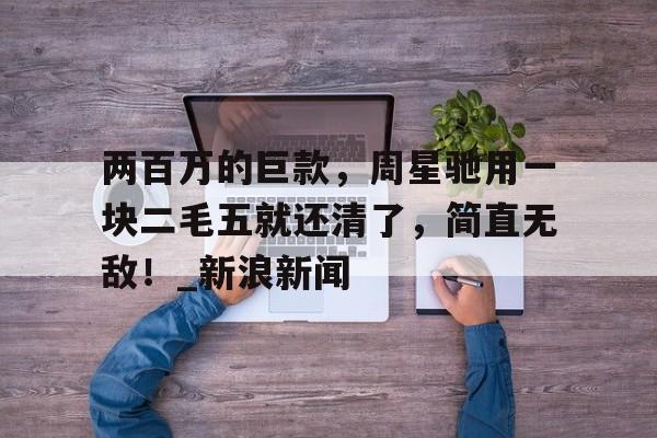 两百万的巨款，周星驰用一块二毛五就还清了，简直无敌！_新浪新闻的简单介绍