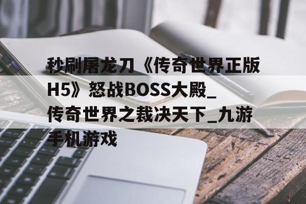 包含秒刷屠龙刀《传奇世界正版H5》怒战BOSS大殿_传奇世界之裁决天下_九游手机游戏的词条