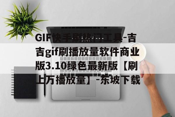 关于GIF快手刷热门工具-吉吉gif刷播放量软件商业版3.10绿色最新版【刷上万播放量】-东坡下载的信息