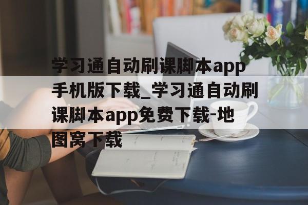 学习通自动刷课脚本app手机版下载_学习通自动刷课脚本app免费下载-地图窝下载的简单介绍 学习通自动刷课脚本app手机版下载_学习通自动刷课脚本app免费下载-地图窝下载的简单介绍