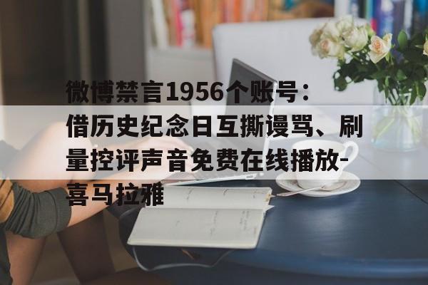 包含微博禁言1956个账号：借历史纪念日互撕谩骂、刷量控评声音免费在线播放-喜马拉雅的词条