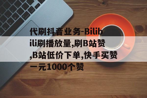 代刷抖音业务-Bilibili刷播放量,刷B站赞,B站低价下单,快手买赞一元1000个赞的简单介绍 代刷抖音业务-Bilibili刷播放量,刷B站赞,B站低价下单,快手买赞一元1000个赞的简单介绍