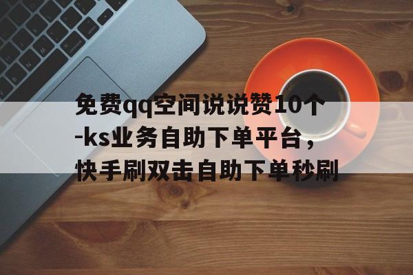 免费qq空间说说赞10个-ks业务自助下单平台，快手刷双击自助下单秒刷的简单介绍