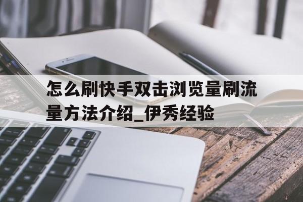 包含怎么刷快手双击浏览量刷流量方法介绍_伊秀经验的词条