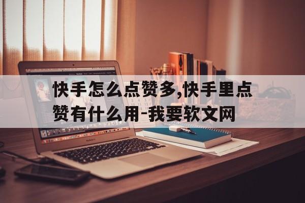 关于快手怎么点赞多,快手里点赞有什么用-我要软文网的信息