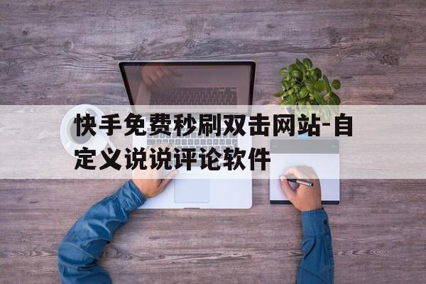 快手免费秒刷双击网站-自定义说说评论软件的简单介绍