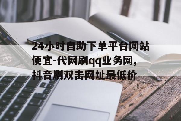 24小时自助下单平台网站便宜-代网刷qq业务网,抖音刷双击网址最低价的简单介绍