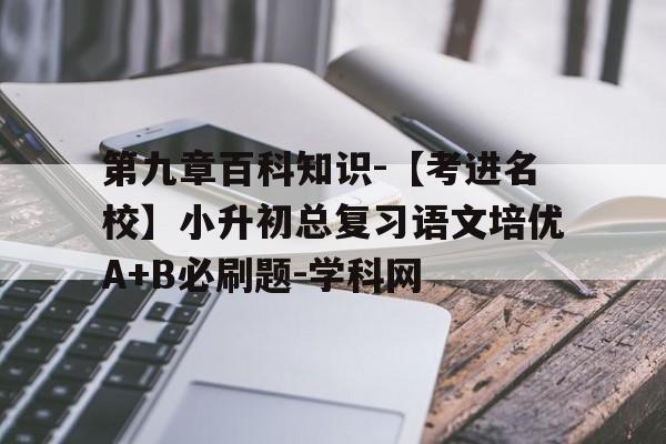 第九章百科知识-【考进名校】小升初总复习语文培优A+B必刷题-学科网的简单介绍 第九章百科知识-【考进名校】小升初总复习语文培优A+B必刷题-学科网的简单介绍