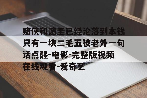包含赌侠和赌圣已经沦落到本钱只有一块二毛五被老外一句话点醒-电影-完整版视频在线观看-爱奇艺的词条