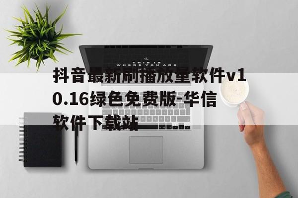 关于抖音最新刷播放量软件v10.16绿色免费版-华信软件下载站的信息