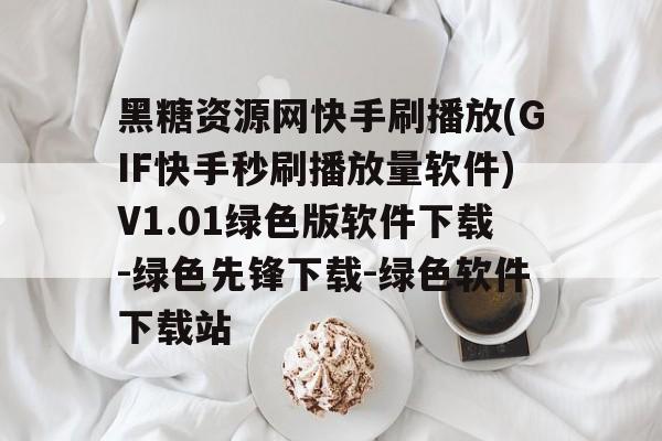 黑糖资源网快手刷播放(GIF快手秒刷播放量软件)V1.01绿色版软件下载-绿色先锋下载-绿色软件下载站的简单介绍 黑糖资源网快手刷播放(GIF快手秒刷播放量软件)V1.01绿色版软件下载-绿色先锋下载-绿色软件下载站的简单介绍