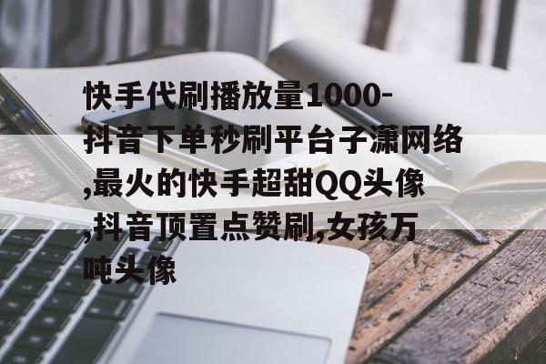 关于快手代刷播放量1000-抖音下单秒刷平台子潇网络,最火的快手超甜QQ头像,抖音顶置点赞刷,女孩万吨头像的信息 关于快手代刷播放量1000-抖音下单秒刷平台子潇网络,最火的快手超甜QQ头像,抖音顶置点赞刷,女孩万吨头像的信息