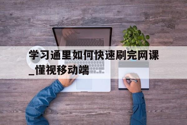 学习通里如何快速刷完网课_懂视移动端的简单介绍
