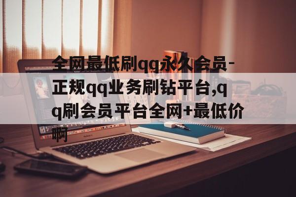全网最低刷qq永久会员-正规qq业务刷钻平台,qq刷会员平台全网+最低价啊的简单介绍 全网最低刷qq永久会员-正规qq业务刷钻平台,qq刷会员平台全网+最低价啊的简单介绍
