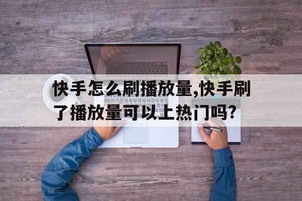 快手怎么刷播放量,快手刷了播放量可以上热门吗?的简单介绍
