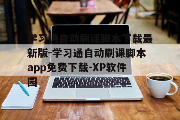 关于学习通自动刷课脚本下载最新版-学习通自动刷课脚本app免费下载-XP软件园的信息 关于学习通自动刷课脚本下载最新版-学习通自动刷课脚本app免费下载-XP软件园的信息