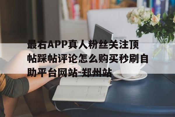 包含最右APP真人粉丝关注顶帖踩帖评论怎么购买秒刷自助平台网站-郑州站的词条 包含最右APP真人粉丝关注顶帖踩帖评论怎么购买秒刷自助平台网站-郑州站的词条
