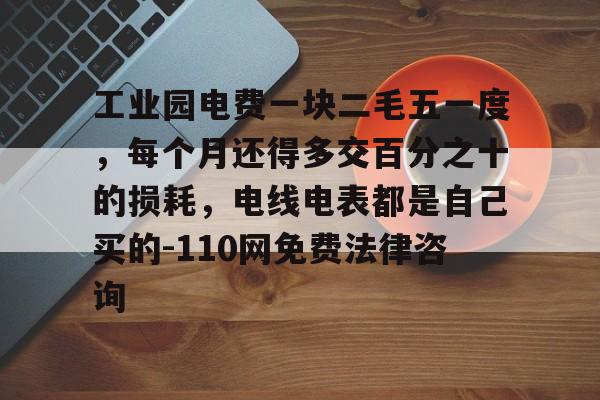 工业园电费一块二毛五一度，每个月还得多交百分之十的损耗，电线电表都是自己买的-110网免费法律咨询的简单介绍