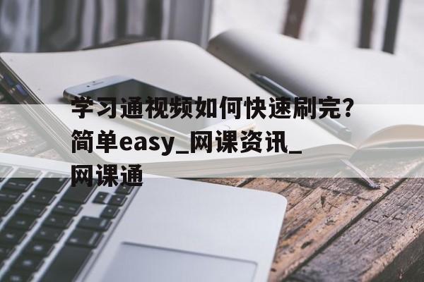 学习通视频如何快速刷完？简单easy_网课资讯_网课通的简单介绍