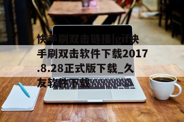 快手刷双击链接|gif快手刷双击软件下载2017.8.28正式版下载_久友软件下载的简单介绍 快手刷双击链接|gif快手刷双击软件下载2017.8.28正式版下载_久友软件下载的简单介绍